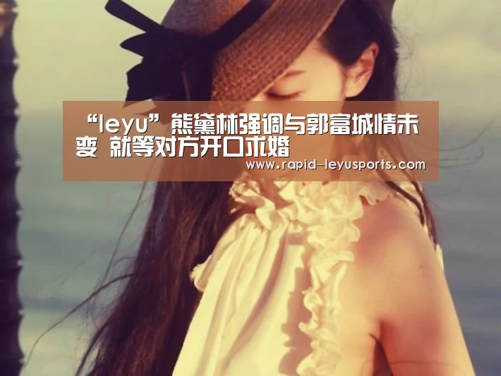 “leyu”熊黛林强调与郭富城情未变 就等对方开口求婚