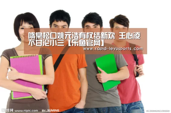 隋棠松口姚元浩有权结新欢 王心凌不甘沦小三【乐鱼官网】