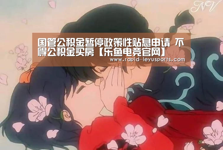 国管公积金暂停政策性贴息申请 不碍公积金买房【乐鱼电竞官网】(图3) 国管公积金暂停政策性贴息申请 不碍公积金买房【乐鱼电竞官网】(图3)