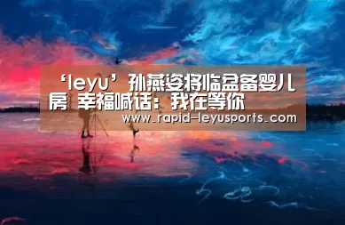 ‘leyu’孙燕姿将临盆备婴儿房 幸福喊话:我在等你(图2) 乐鱼电竞官网