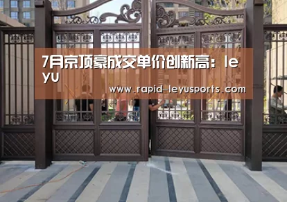 7月京顶豪成交单价创新高：leyu
