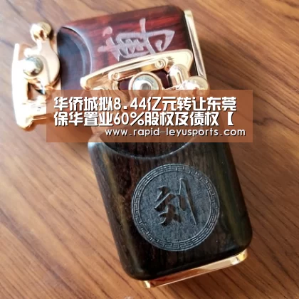 华侨城拟8.44亿元转让东莞保华置业60%股权及债权【乐鱼官网】