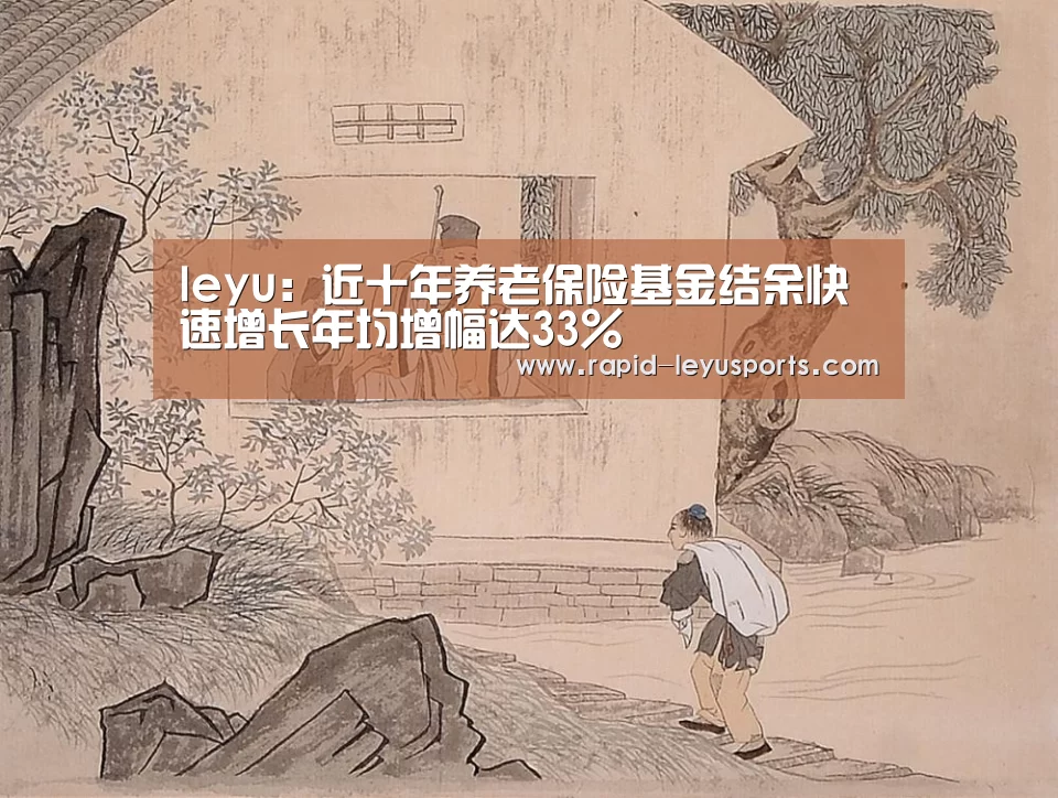 leyu:近十年养老保险基金结余快速增长年均增幅达33%(图4) 乐鱼电竞官网