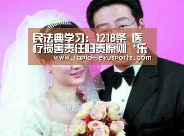 民法典学习:1218条 医疗损害责任归责原则‘乐鱼官网’(图3) 中国站入口